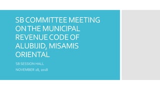 SBCOMMITTEE MEETING
ONTHE MUNICIPAL
REVENUECODEOF
ALUBIJID, MISAMIS
ORIENTAL
SB SESSION HALL
NOVEMBER 28, 2018
 