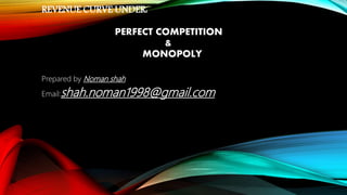 REVENUE CURVE UNDER:
PERFECT COMPETITION
&
MONOPOLY
Prepared by Noman shah
Email:shah.noman1998@gmail.com
 