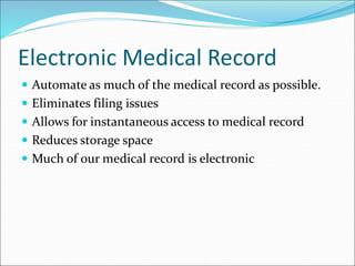 Electronic Medical Record
 Automate as much of the medical record as possible.
 Eliminates filing issues
 Allows for instantaneous access to medical record
 Reduces storage space
 Much of our medical record is electronic
 