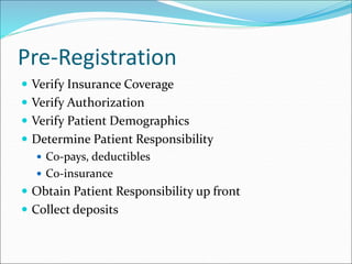 Pre-Registration
 Verify Insurance Coverage
 Verify Authorization
 Verify Patient Demographics
 Determine Patient Responsibility
 Co-pays, deductibles
 Co-insurance
 Obtain Patient Responsibility up front
 Collect deposits
 