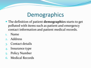 Demographics
 The definition of patient demographics starts to get
polluted with items such as patient and emergency
contact information and patient medical records.
1. Name
2. Address
3. Contact details
4. Insurance type
5. Policy Number
6. Medical Records
 
