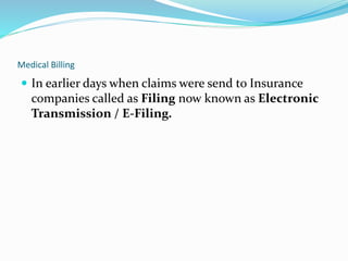 Medical Billing
 In earlier days when claims were send to Insurance
companies called as Filing now known as Electronic
Transmission / E-Filing.
 