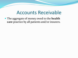 Accounts Receivable
 The aggregate of money owed to the health
care practice by all patients and/or insurers.
 
