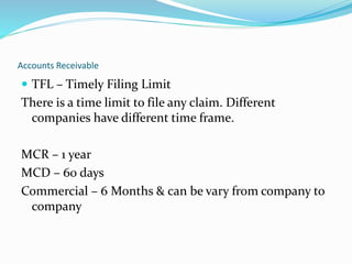 Accounts Receivable
 TFL – Timely Filing Limit
There is a time limit to file any claim. Different
companies have different time frame.
MCR – 1 year
MCD – 60 days
Commercial – 6 Months & can be vary from company to
company
 