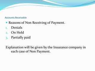 Accounts Receivable
 Reasons of Non Receiving of Payment.
1. Denials
2. On Hold
3. Partially paid
Explanation will be given by the Insurance company in
each case of Non Payment.
 