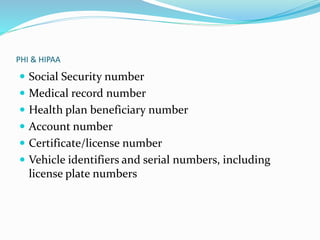 PHI & HIPAA
 Social Security number
 Medical record number
 Health plan beneficiary number
 Account number
 Certificate/license number
 Vehicle identifiers and serial numbers, including
license plate numbers
 