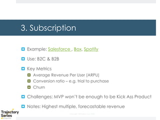 Copyright, DKParker, LLC 2020
3. Subscription
¤ Example: Salesforce , Box, Spotify
¤ Use: B2C & B2B
¤ Key Metrics
¤ Average Revenue Per User (ARPU)
¤ Conversion ratio – e.g. trial to purchase
¤ Churn
¤ Challenges: MVP won’t be enough to be Kick Ass Product
¤ Notes: Highest multiple, forecastable revenue
 