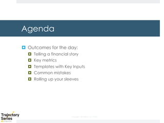 Copyright, DKParker, LLC 2020
Agenda
¤ Outcomes for the day:
¤ Telling a financial story
¤ Key metrics
¤ Templates with Key Inputs
¤ Common mistakes
¤ Rolling up your sleeves
 
