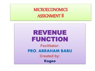 MICROECONOMICS 
ASSIGNMENT ǁ 
REVENUE 
FUNCTION 
Fecilitator: 
PRO. ABRAHAM BABU 
Created by: 
Kogeo 
 