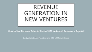 REVENUE
GENERATION IN
NEW VENTURES
How to Use Personal Sales to Get to $1M in Annual Revenue + Beyond
By: Zachary Cook, President and CTO of ModernGreek
 