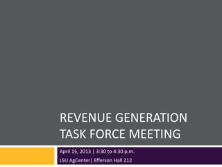 REVENUE GENERATION
TASK FORCE MEETING
April 15, 2013 | 3:30 to 4:30 p.m.
LSU AgCenter| Efferson Hall 212
 