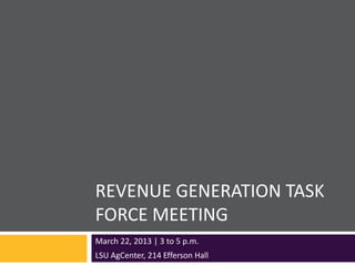 REVENUE GENERATION TASK
FORCE MEETING
March 22, 2013 | 3 to 5 p.m.
LSU AgCenter, 214 Efferson Hall
 