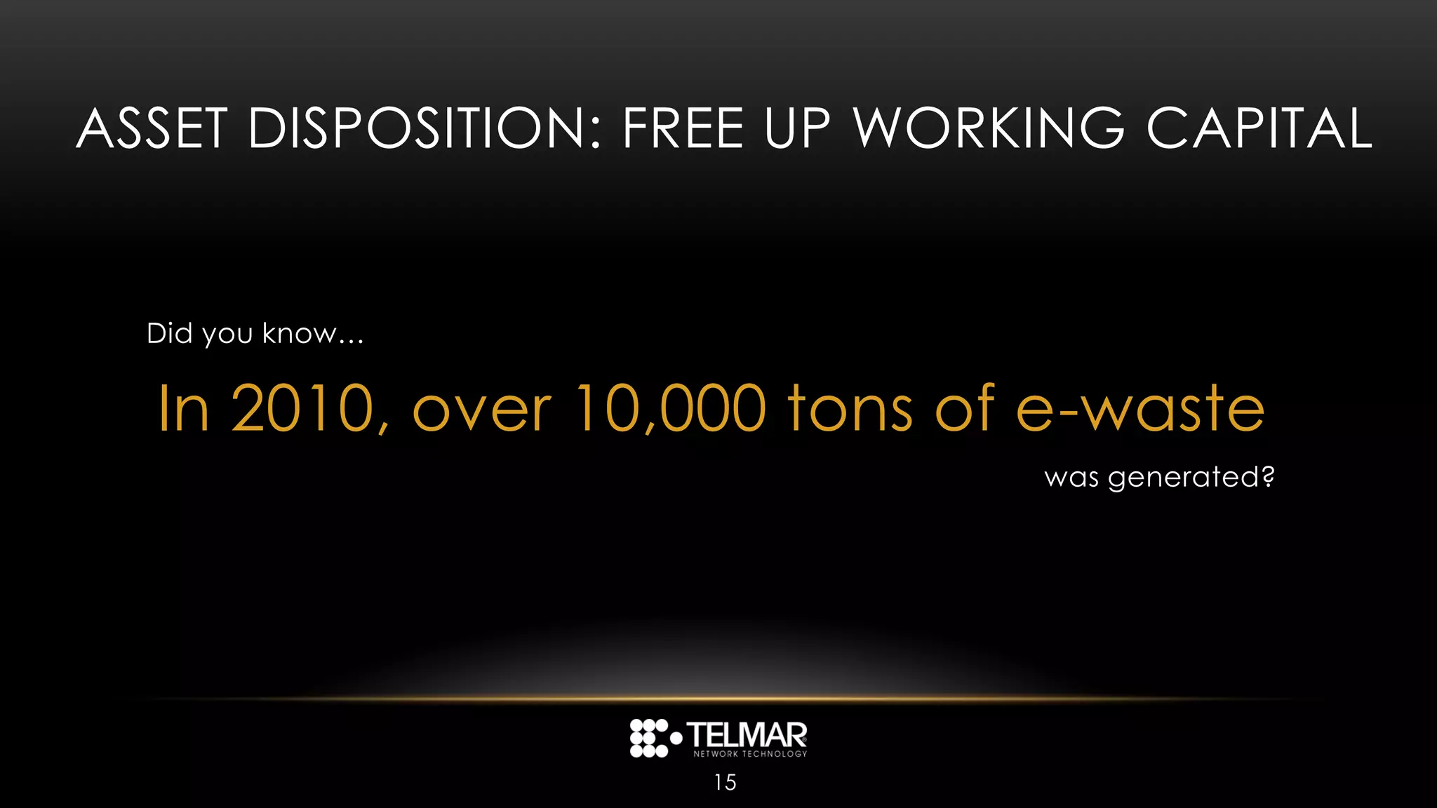 ASSET DISPOSITION: FREE UP WORKING CAPITAL


  Did you know…


  In 2010, over 10,000 tons of e-waste
                               was generated?




                    15
 