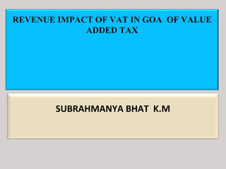 REVENUE IMPACT OF VAT IN GOA OF VALUE
ADDED TAX
SUBRAHMANYA BHAT K.M
 