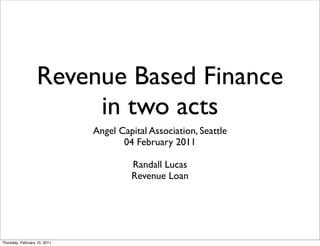 Revenue Based Finance
                        in two acts
                              Angel Capital Association, Seattle
                                     04 February 2011

                                       Randall Lucas
                                       Revenue Loan




Thursday, February 10, 2011
 