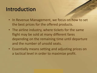IntroductionIn Revenue Management, we focus on how to set the best prices for the offered products.The airline industry, where tickets for the same flight may be sold at many different fares depending on the remaining time until departure and the number of unsold seats.Essentially means setting and adjusting prices on a tactical level in order to maximize profit.