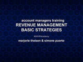 account managers training
REVENUE MANAGEMENT
BASIC STRATEGIES
#WIHPAcademy
marjorie theisen & simone puorto
 