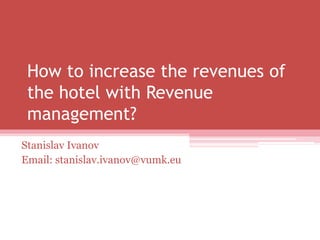 How to increase the revenues of
the hotel with Revenue
management?
Stanislav Ivanov
Email: stanislav.ivanov@vumk.eu
 