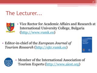 The Lecturer...
2
• Editor-in-chief of the European Journal of
Tourism Research (http://ejtr.vumk.eu)
• Vice Rector for Academic Affairs and Research at
International University College, Bulgaria
(http://www.vumk.eu)
• Member of the International Association of
Tourism Experts (http://www.aiest.org)
 