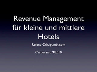 Revenue Management
für kleine und mittlere
         Hotels
      Roland Oth, igumbi.com

        Castlecamp 9/2010
 
