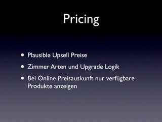 Pricing

• Plausible Upsell Preise
• Zimmer Arten und Upgrade Logik
• Bei Online Preisauskunft nur verfügbare
  Produkte a...