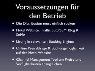 Voraussetzungen für
      den Betrieb
• Die Distribution muss einfach rocken
• Hotel Website: Trafﬁc SEO/SEM, Blog &
  SoM...