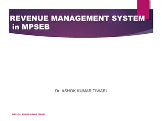 REVENUE MANAGEMENT SYSTEM
in MPSEB
Dr. ASHOK KUMAR TIWARI
RMS - Dr. ASHOK KUMAR TIWARI
 