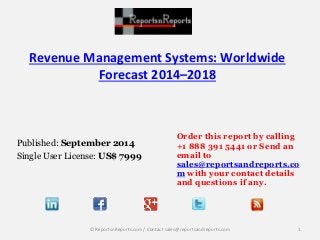 Revenue Management Systems: Worldwide 
Forecast 2014–2018 
Published: September 2014 
Single User License: US$ 7999 
Order this report by calling 
+1 888 391 5441 or Send an 
email to 
sales@reportsandreports.co 
m with your contact details 
and questions if any. 
© ReportsnReports.com / Contact sales@reportsandreports.com 1 
 