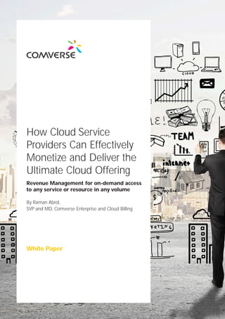 White Paper
Revenue Management for on-demand access
to any service or resource in any volume
How Cloud Service
Providers Can Effectively
Monetize and Deliver the
Ultimate Cloud Offering
By Raman Abrol,
SVP and MD, Comverse Enterprise and Cloud Billing
 