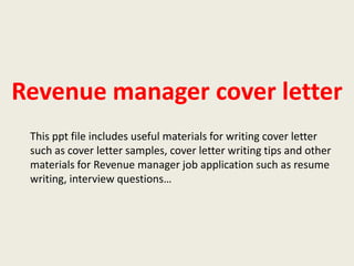Revenue manager cover letter
This ppt file includes useful materials for writing cover letter
such as cover letter samples, cover letter writing tips and other
materials for Revenue manager job application such as resume
writing, interview questions…

 