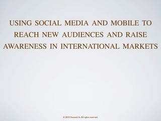 USING SOCIAL MEDIA AND MOBILE TO
  REACH NEW AUDIENCES AND RAISE
AWARENESS IN INTERNATIONAL MARKETS




             © 2012 ﬁveseed, llc. All rights reserved.
 