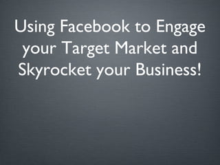 Using Facebook to Engage
your Target Market and
Skyrocket your Business!
Tuesday, May 21, 13
 