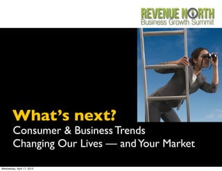 What’s next?
        Consumer & Business Trends
        Changing Our Lives — and Your Market

Wednesday, April 17, 2013
 