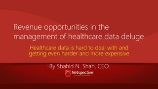 Revenue opportunities in the
management of healthcare data deluge
Healthcare data is hard to deal with and
getting even harder and more expensive
By Shahid N. Shah, CEO

 