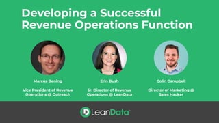 Developing a Successful
Revenue Operations Function
Marcus Bening
Vice President of Revenue
Operations @ Outreach
Erin Bush
Sr. Director of Revenue
Operations @ LeanData
Colin Campbell
Director of Marketing @
Sales Hacker
 