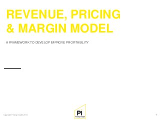 Copyright Pricing Insight 2014 1 
A FRAMEWORK TO DEVELOP IMPROVE PROFITABILITY 
REVENUE, PRICING & MARGIN MODEL  