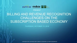 BILLING AND REVENUE RECOGNITION
CHALLENGES ON THE
SUBSCRIPTION BASED ECONOMY
THURSDAY, OCTOBER 13, 2016
COPYRIGHT 2016 –SOFTRAX CORP, VINDICIA, & CBIZ MHM .ALL RIGHTS RESEREVED.
PRESENT
 