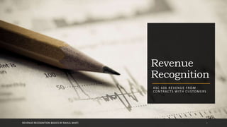 Revenue
Recognition
ASC 606 REVENUE FROM
CONTRACTS WITH CUSTOMERS
REVENUE RECOGNITION BASICS BY RAHUL BHATI 1
 
