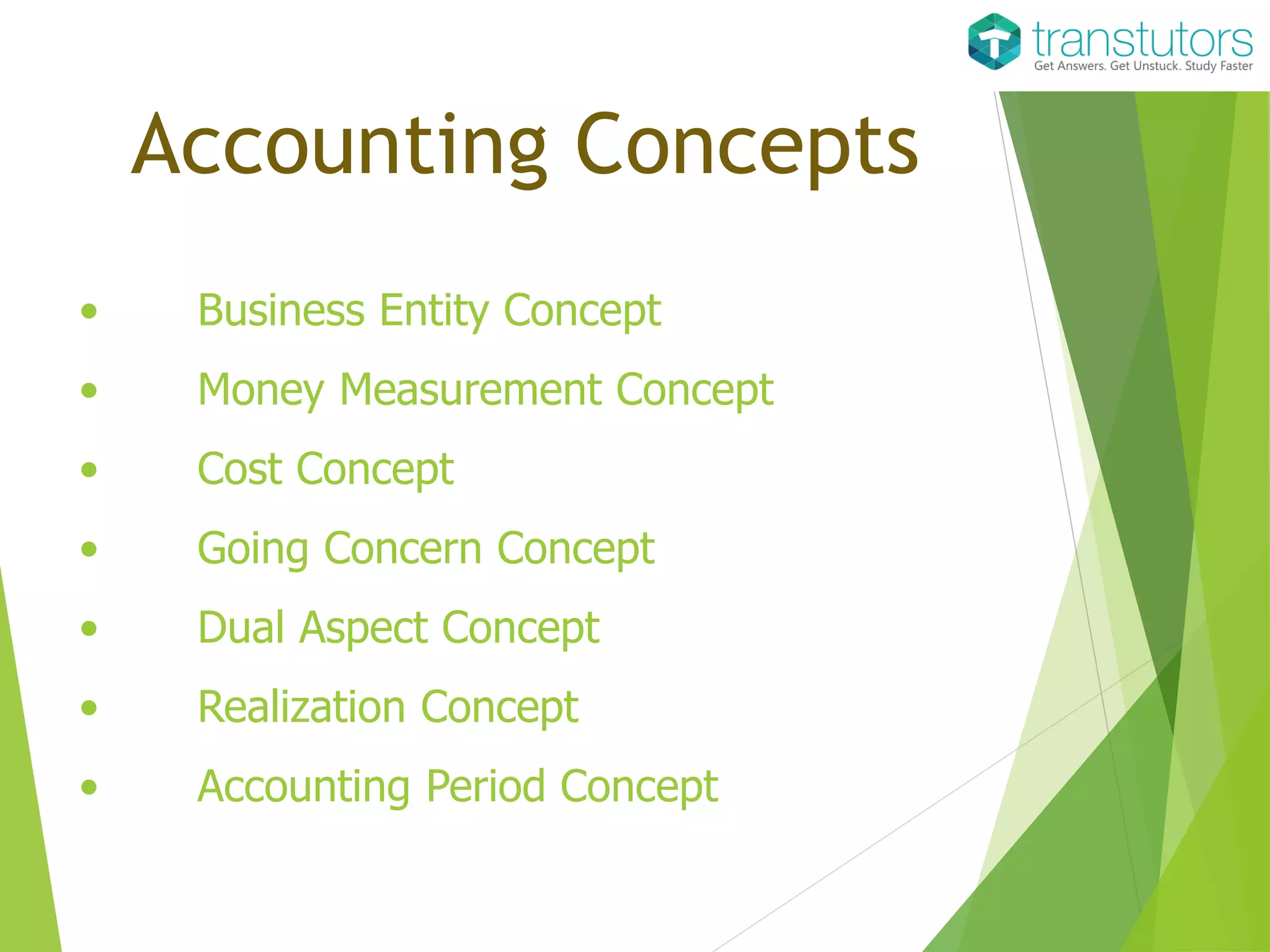 • Business Entity Concept
• Money Measurement Concept
• Cost Concept
• Going Concern Concept
• Dual Aspect Concept
• Realization Concept
• Accounting Period Concept
Accounting Concepts