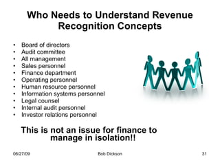 Who Needs to Understand Revenue Recognition Concepts Board of directors  Audit committee All management Sales personnel Finance department Operating personnel Human resource personnel Information systems personnel Legal counsel Internal audit personnel Investor relations personnel This is not an issue for finance to manage in isolation!! 