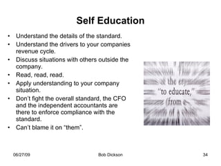 Self Education Understand the details of the standard. Understand the drivers to your companies revenue cycle. Discuss situations with others outside the company. Read, read, read.  Apply understanding to your company situation. Don’t fight the overall standard, the CFO and the independent accountants are there to enforce compliance with the standard.  Can’t blame it on “them”.  
