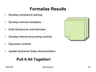 Formalize Results Develop compliance policies. Develop contract templates. Draft disclosures and footnotes. Develop internal accounting controls. Document controls. Update Sarbanes-Oxley documentation.  Pull It All Together! 