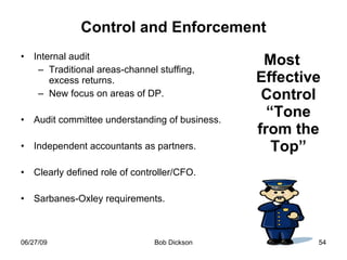 Control and Enforcement Internal audit Traditional areas-channel stuffing, excess returns. New focus on areas of DP. Audit committee understanding of business. Independent accountants as partners. Clearly defined role of controller/CFO. Sarbanes-Oxley requirements. Most Effective Control “Tone from the Top” 