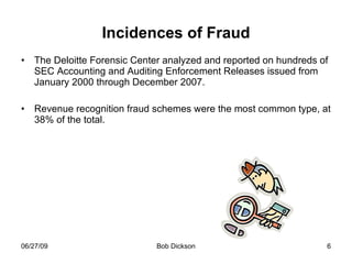Incidences of Fraud The Deloitte Forensic Center analyzed and reported on hundreds of SEC Accounting and Auditing Enforcement Releases issued from January 2000 through December 2007.  Revenue recognition fraud schemes were the most common type, at 38% of the total.  