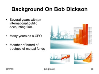 Background On Bob Dickson Several years with an international public accounting firm.  Many years as a CFO Member of board of trustees of mutual funds 