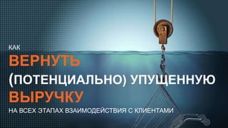 ВЕРНУТЬ
(ПОТЕНЦИАЛЬНО) УПУЩЕННУЮ
ВЫРУЧКУ
КАК
НА ВСЕХ ЭТАПАХ ВЗАИМОДЕЙСТВИЯ С КЛИЕНТАМИ
 