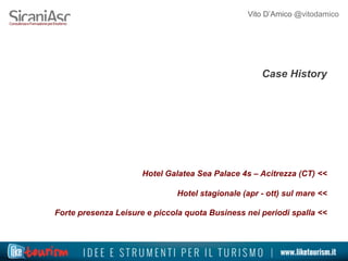 Vito D’Amico @vitodamico
Case History
Hotel Galatea Sea Palace 4s – Acitrezza (CT) <<
Hotel stagionale (apr - ott) sul mare <<
Forte presenza Leisure e piccola quota Business nei periodi spalla <<
 