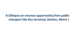 A Glimpse on revenue opportunity from public
  transport like Bus terminal, Station, Metro !
 