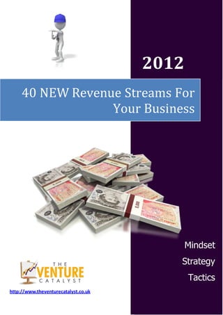2012
     40 NEW Revenue Streams For
                  Your Business




                                             Mindset
                                         Strategy
                                             Tactics
http://www.theventurecatalyst.co.uk
 