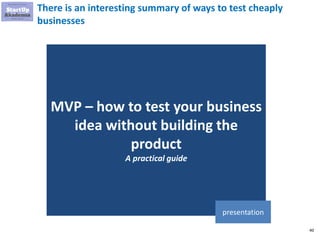 40
There is an interesting summary of ways to test cheaply
businesses
MVP – how to test your business
idea without buildin...